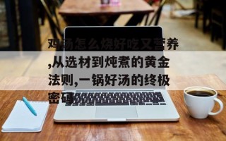 鸡汤怎么烧好吃又营养,从选材到炖煮的黄金法则,一锅好汤的终极密码