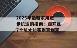 2025年最新家用跑步机选购指南：避开这7个坑才能买到真划算