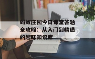 蚂蚁庄园今日课堂答题全攻略：从入门到精通的趣味知识库