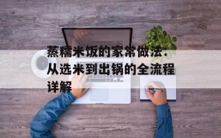 蒸糯米饭的家常做法：从选米到出锅的全流程详解