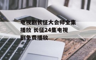 电视剧长征大会师全集播放 长征24集电视剧免费播放