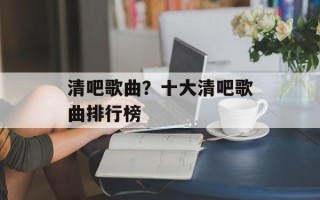 清吧歌曲？十大清吧歌曲排行榜