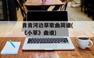 青青河边草歌曲简谱(《小草》曲谱)
