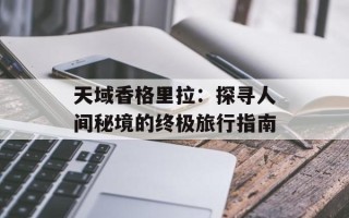 天域香格里拉：探寻人间秘境的终极旅行指南