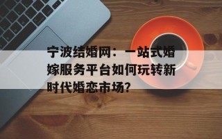 宁波结婚网：一站式婚嫁服务平台如何玩转新时代婚恋市场？
