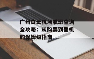 广州白云机场航班查询全攻略：从购票到登机的保姆级指南