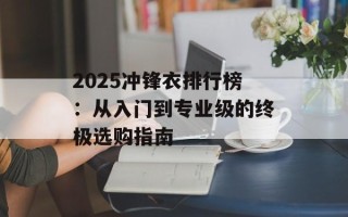 2025冲锋衣排行榜：从入门到专业级的终极选购指南