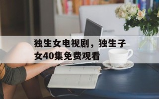独生女电视剧，独生子女40集免费观看