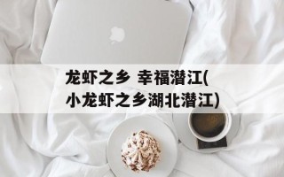 龙虾之乡 幸福潜江(小龙虾之乡湖北潜江)
