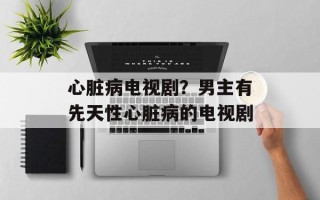 心脏病电视剧？男主有先天性心脏病的电视剧