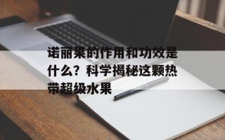 诺丽果的作用和功效是什么？科学揭秘这颗热带超级水果