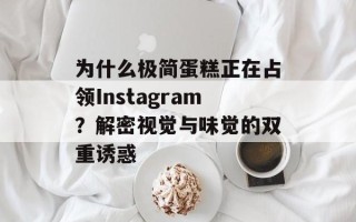 为什么极简蛋糕正在占领Instagram？解密视觉与味觉的双重诱惑