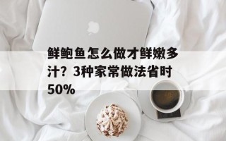 鲜鲍鱼怎么做才鲜嫩多汁？3种家常做法省时50%