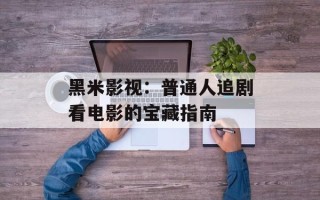 黑米影视：普通人追剧看电影的宝藏指南
