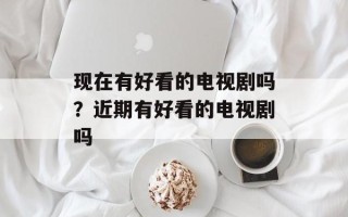 现在有好看的电视剧吗？近期有好看的电视剧吗