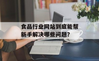 食品行业网站到底能帮新手解决哪些问题？