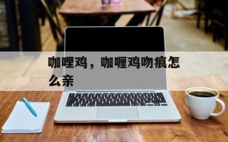 咖哩鸡，咖喱鸡吻痕怎么亲