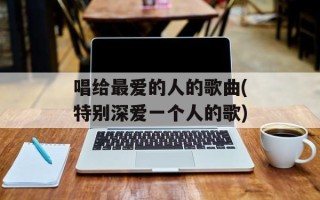 唱给最爱的人的歌曲(特别深爱一个人的歌)