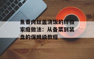 鱼香肉丝盖浇饭的终极家庭做法：从备菜到装盘的保姆级教程