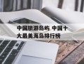 中国旅游岛屿 中国十大最美海岛排行榜