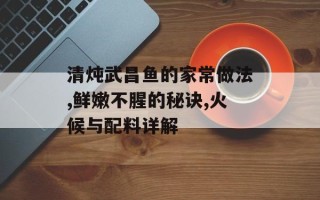清炖武昌鱼的家常做法,鲜嫩不腥的秘诀,火候与配料详解