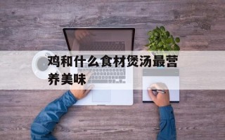 鸡和什么食材煲汤最营养美味
