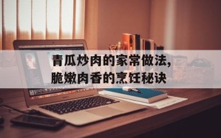 青瓜炒肉的家常做法,脆嫩肉香的烹饪秘诀
