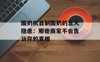 酸奶机自制酸奶的五大隐患：那些商家不会告诉你的真相
