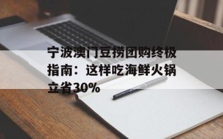 宁波澳门豆捞团购终极指南：这样吃海鲜火锅立省30%