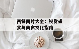 西餐图片大全：视觉盛宴与美食文化指南