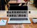 璧山青龙湖好玩吗？青龙湖景区门票价格