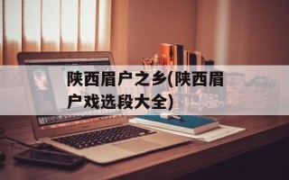 陕西眉户之乡(陕西眉户戏选段大全)