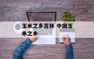 玉米之乡吉林 中国玉米之乡
