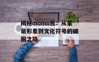 揭秘momo熊：从呆萌形象到文化符号的破圈之路