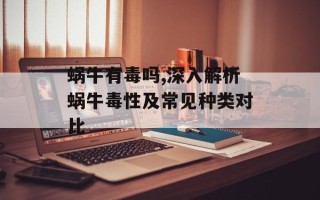 蜗牛有毒吗,深入解析蜗牛毒性及常见种类对比