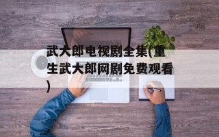 武大郎电视剧全集(重生武大郎网剧免费观看)