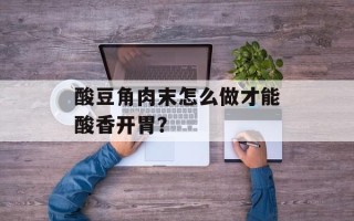酸豆角肉末怎么做才能酸香开胃？