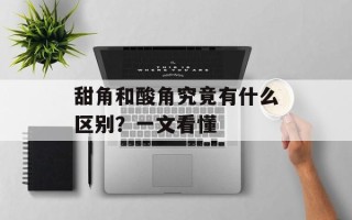 甜角和酸角究竟有什么区别？一文看懂