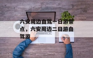 六安周边自驾一日游景点，六安周边二日游自驾游