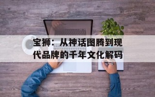 宝狮：从神话图腾到现代品牌的千年文化解码
