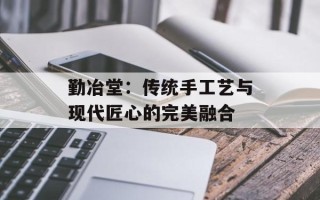 勤冶堂：传统手工艺与现代匠心的完美融合