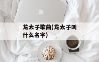 龙太子歌曲(龙太子叫什么名字)