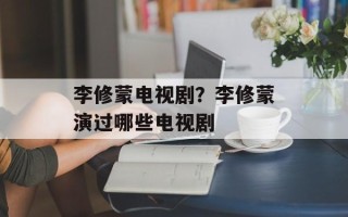 李修蒙电视剧？李修蒙演过哪些电视剧