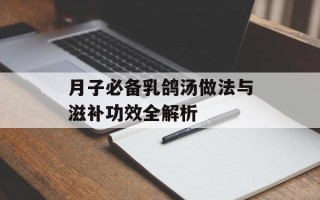 月子必备乳鸽汤做法与滋补功效全解析
