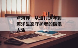 卢海洋：从渔村少年到海洋生态守护者的破浪人生