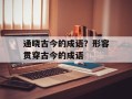 通晓古今的成语？形容贯穿古今的成语