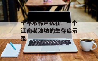千年木榨声犹在：一个江南老油坊的生存启示录