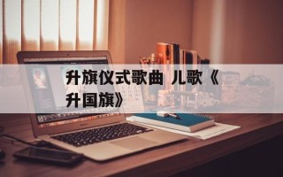 升旗仪式歌曲 儿歌《升国旗》
