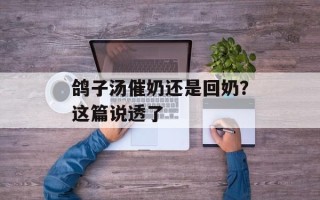 鸽子汤催奶还是回奶？这篇说透了