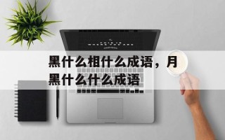 黑什么相什么成语，月黑什么什么成语